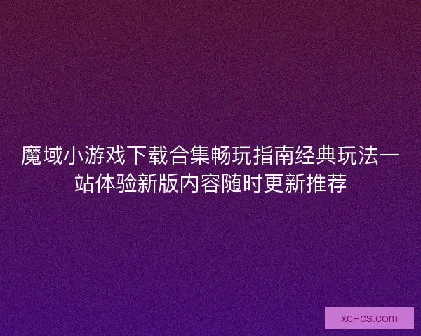 魔域小游戏下载合集畅玩指南经典玩法一站体验新版内容随时更新推荐