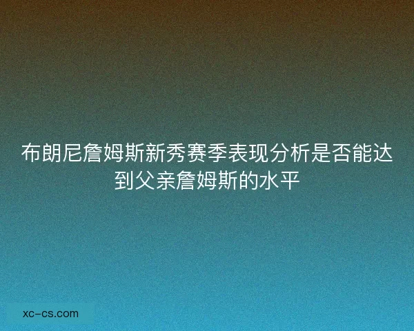 布朗尼詹姆斯新秀赛季表现分析是否能达到父亲詹姆斯的水平