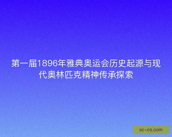 第一届1896年雅典奥运会历史起源与现代奥林匹克精神传承探索