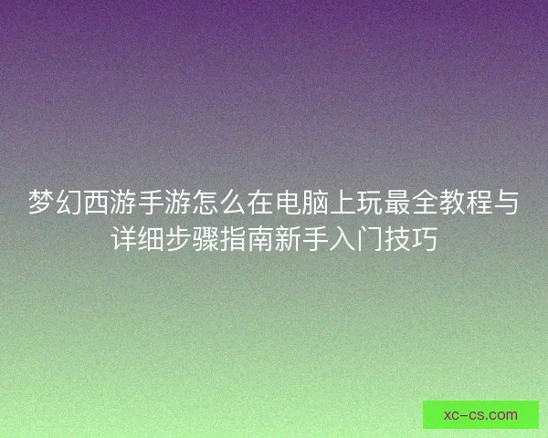 梦幻西游手游怎么在电脑上玩最全教程与详细步骤指南新手入门技巧